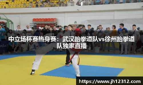 中立场杯赛热身赛：武汉跆拳道队vs徐州跆拳道队独家直播