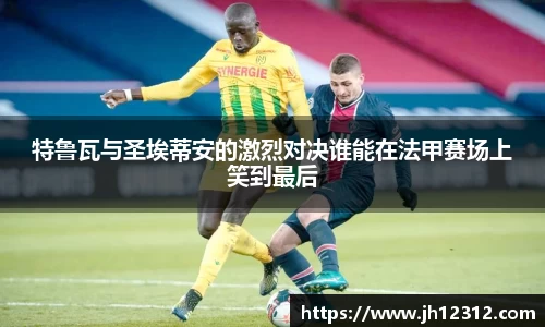 特鲁瓦与圣埃蒂安的激烈对决谁能在法甲赛场上笑到最后